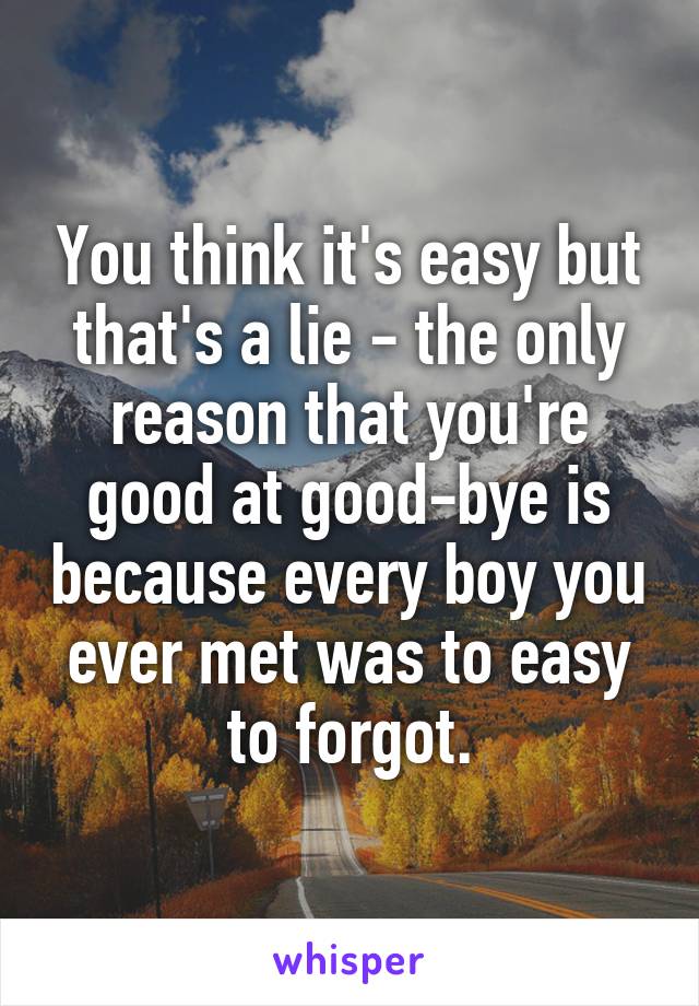 You think it's easy but that's a lie - the only reason that you're good at good-bye is because every boy you ever met was to easy to forgot.