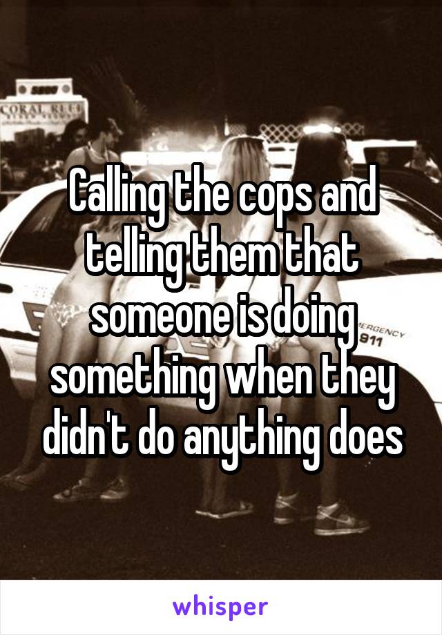 Calling the cops and telling them that someone is doing something when they didn't do anything does