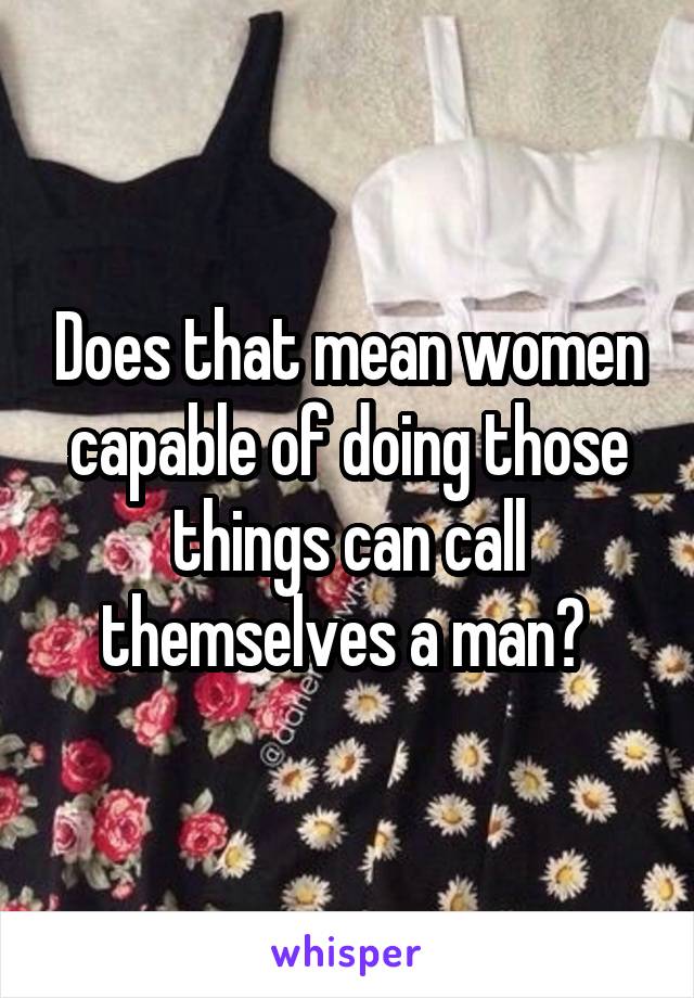 Does that mean women capable of doing those things can call themselves a man? 