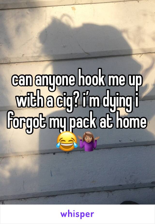 can anyone hook me up with a cig? iâ€™m dying i forgot my pack at home ðŸ˜‚ðŸ¤·ðŸ�½â€�â™€ï¸�