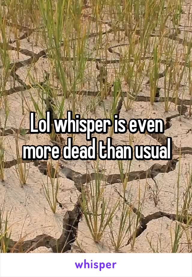 Lol whisper is even more dead than usual