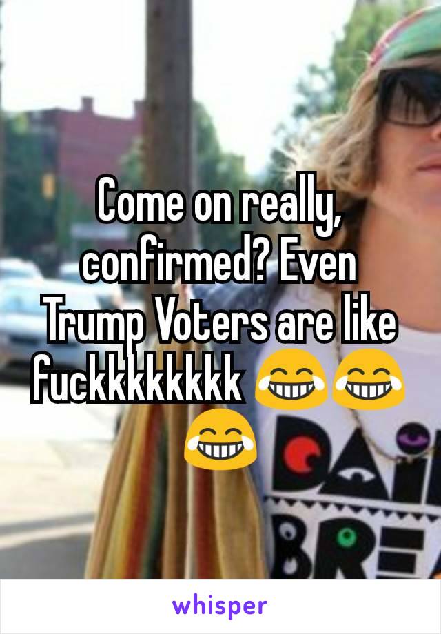 Come on really, confirmed? Even Trump Voters are like fuckkkkkkkk 😂😂😂