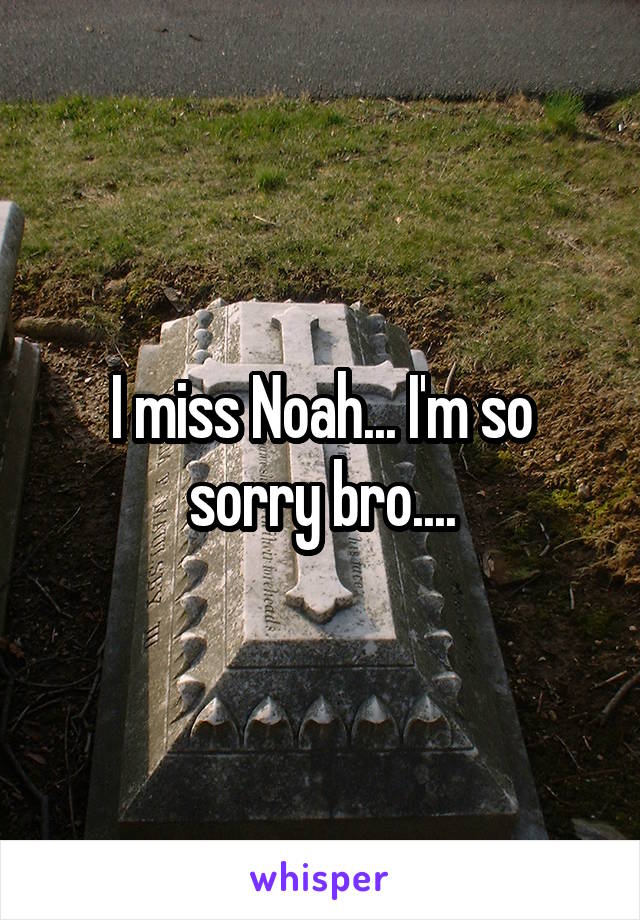 I miss Noah... I'm so sorry bro....