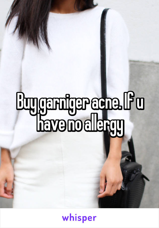 Buy garniger acne. If u have no allergy