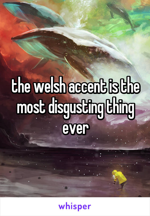 the welsh accent is the most disgusting thing ever