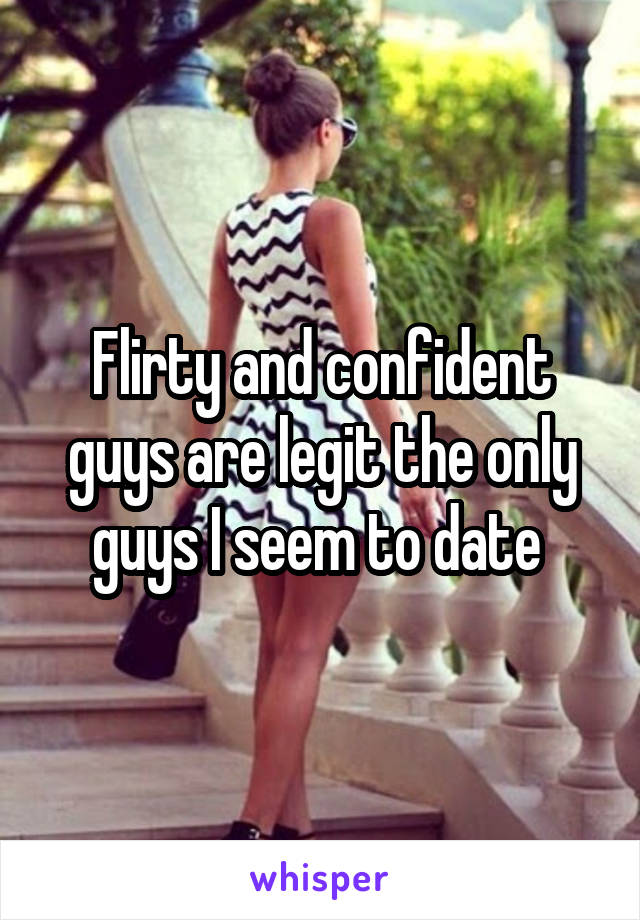 Flirty and confident guys are legit the only guys I seem to date 