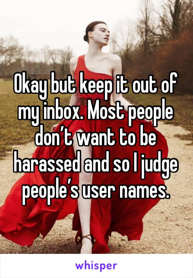 Okay but keep it out of my inbox. Most people don’t want to be harassed and so I judge people’s user names. 