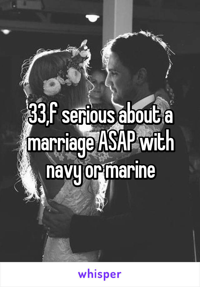 33,f serious about a marriage ASAP with navy or marine