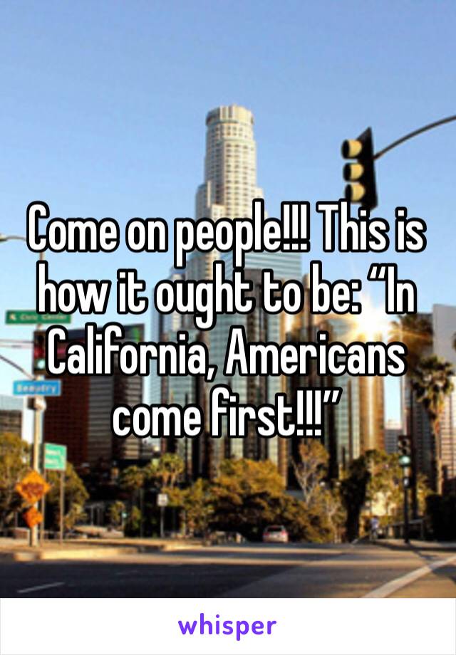 Come on people!!! This is how it ought to be: “In California, Americans come first!!!”
