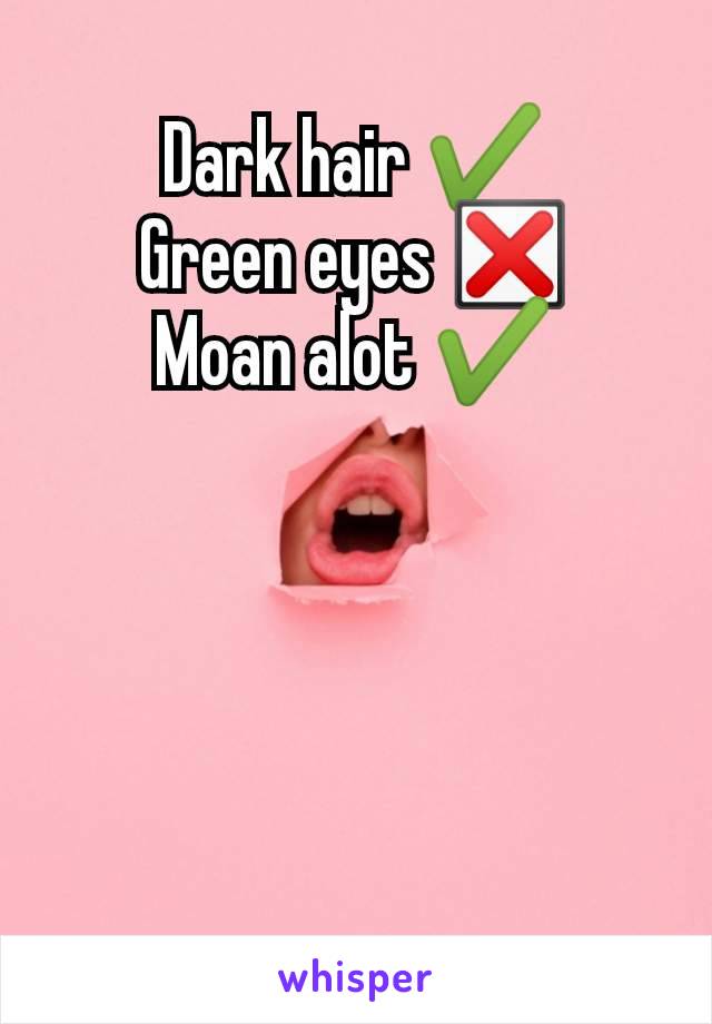 Dark hair ✔️
Green eyes ❎
Moan alot ✔️