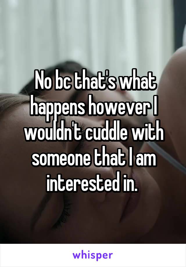  No bc that's what happens however I wouldn't cuddle with someone that I am interested in. 