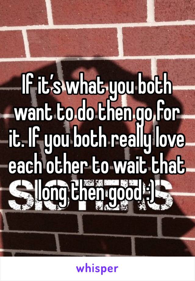 If it’s what you both want to do then go for it. If you both really love each other to wait that long then good :)