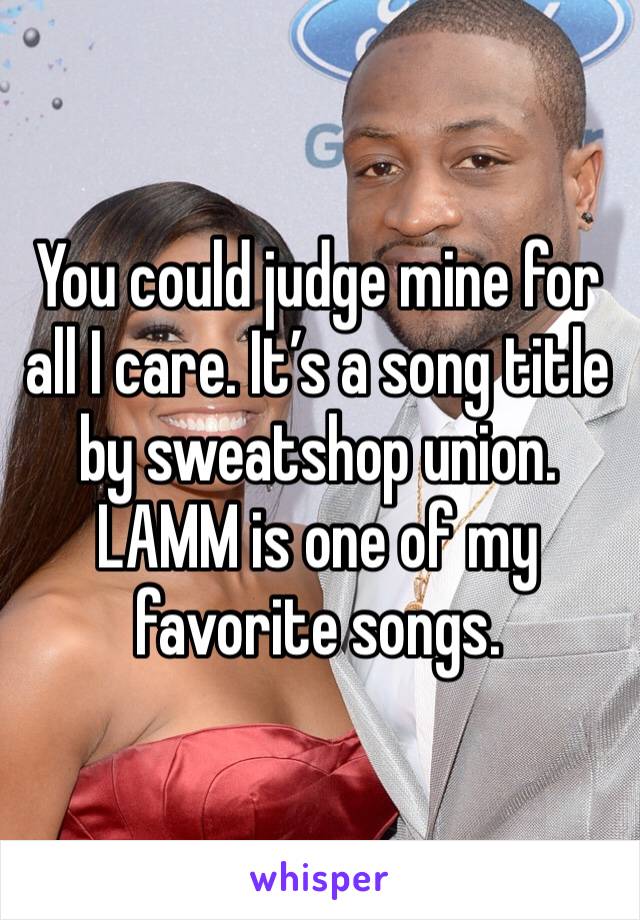 You could judge mine for all I care. It’s a song title by sweatshop union. LAMM is one of my favorite songs. 