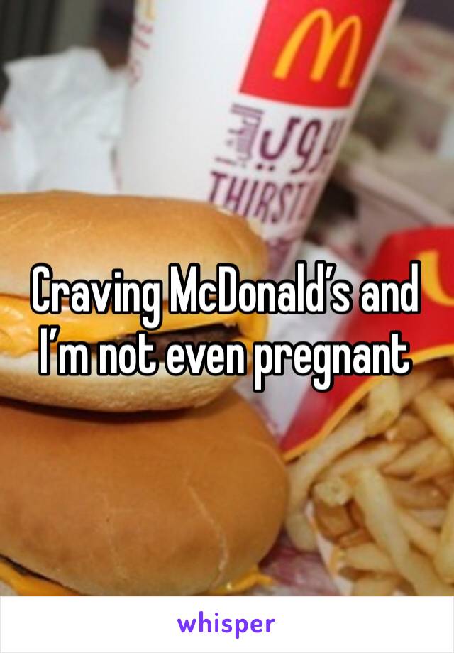 Craving McDonald’s and I’m not even pregnant  