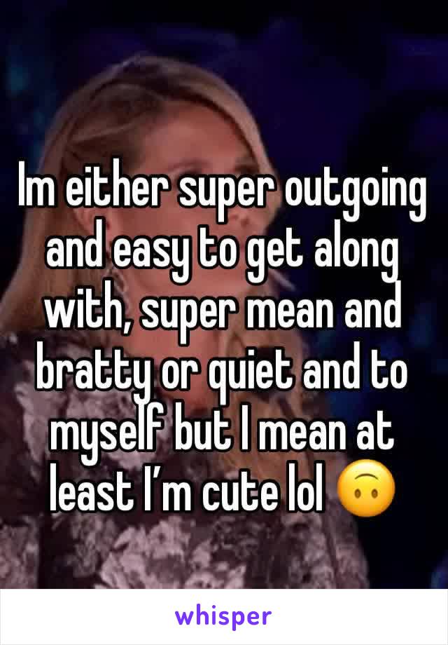Im either super outgoing and easy to get along with, super mean and bratty or quiet and to myself but I mean at least I’m cute lol 🙃