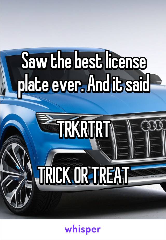 Saw the best license plate ever. And it said

TRKRTRT

TRICK OR TREAT