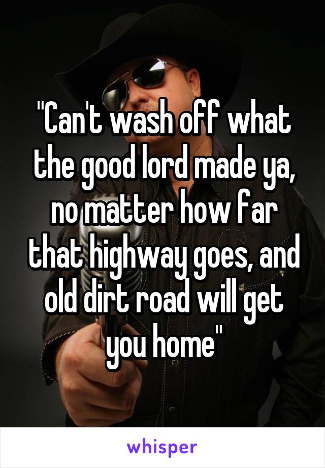 "Can't wash off what the good lord made ya, no matter how far that highway goes, and old dirt road will get you home"