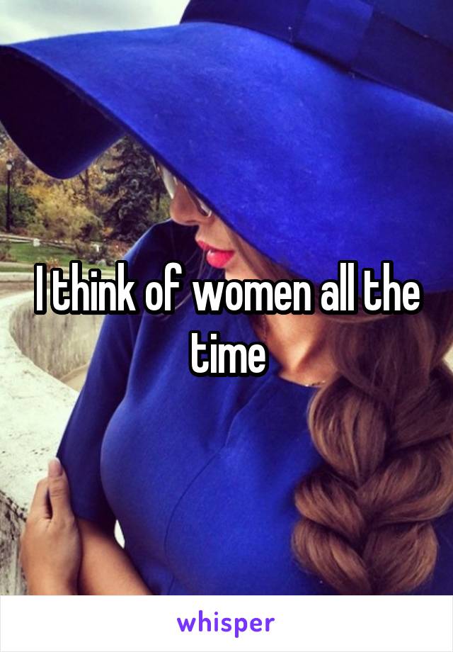 I think of women all the time