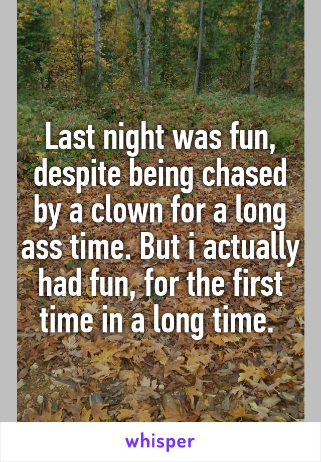 Last night was fun, despite being chased by a clown for a long ass time. But i actually had fun, for the first time in a long time. 