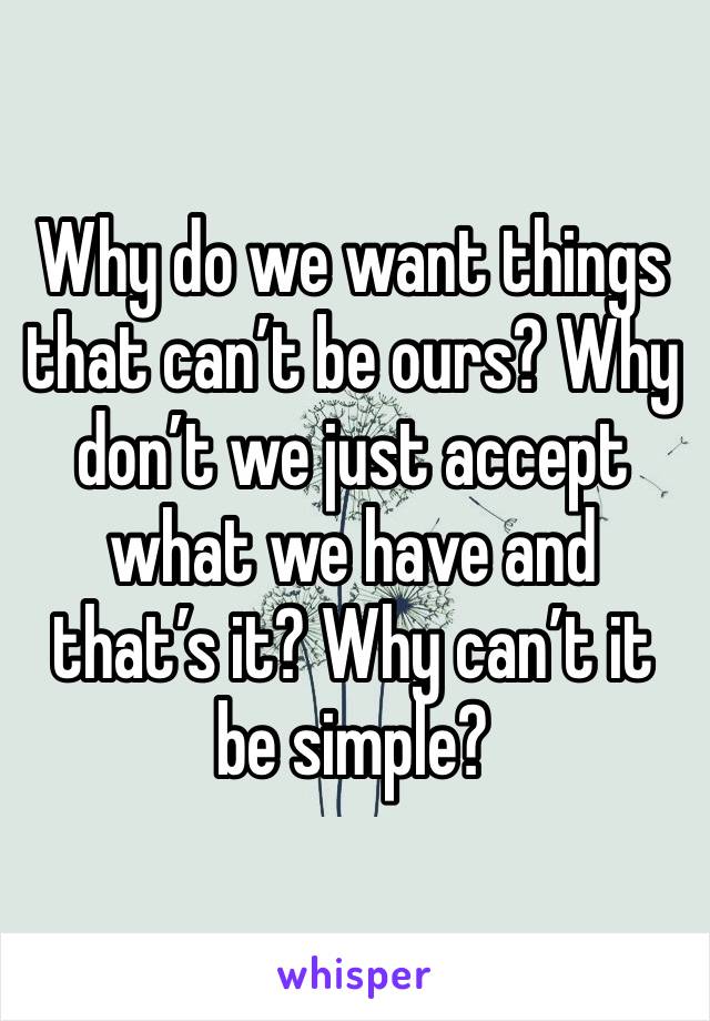 Why do we want things that can’t be ours? Why don’t we just accept what we have and that’s it? Why can’t it be simple?