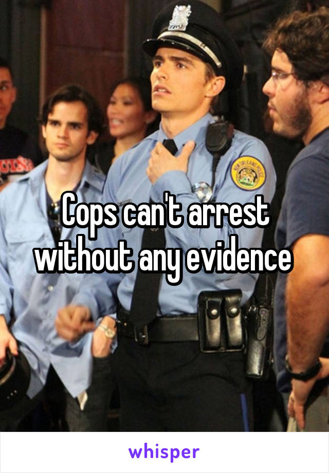 Cops can't arrest without any evidence 