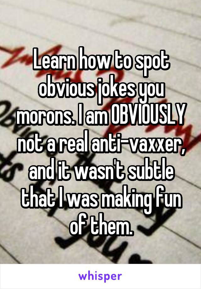 Learn how to spot obvious jokes you morons. I am OBVIOUSLY not a real anti-vaxxer, and it wasn't subtle that I was making fun of them.