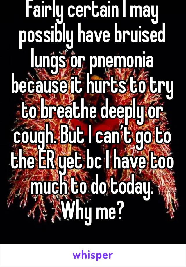 Fairly certain I may possibly have bruised lungs or pnemonia because it hurts to try to breathe deeply or cough. But I can’t go to the ER yet bc I have too much to do today.
Why me?