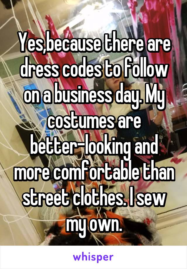 Yes,because there are dress codes to follow on a business day. My costumes are better-looking and more comfortable than street clothes. I sew my own.