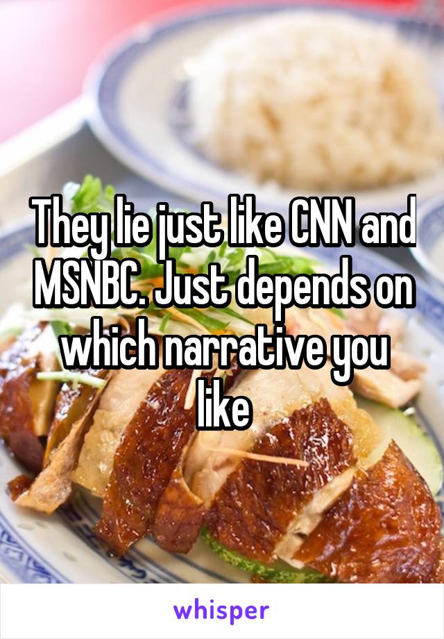 They lie just like CNN and MSNBC. Just depends on which narrative you like