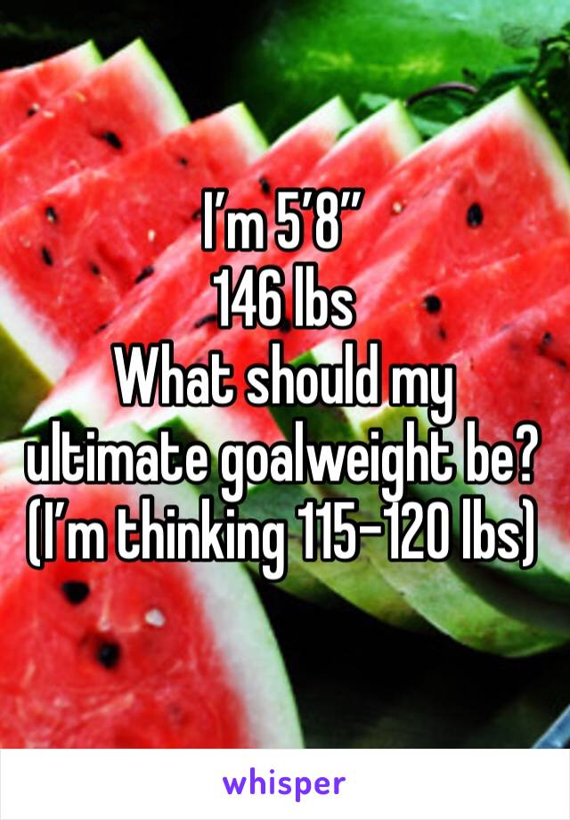 I’m 5’8”
146 lbs
What should my ultimate goalweight be? (I’m thinking 115-120 lbs)