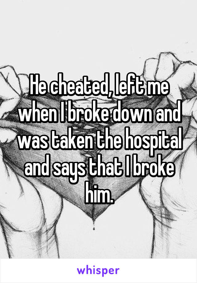 He cheated, left me when I broke down and was taken the hospital and says that I broke him.