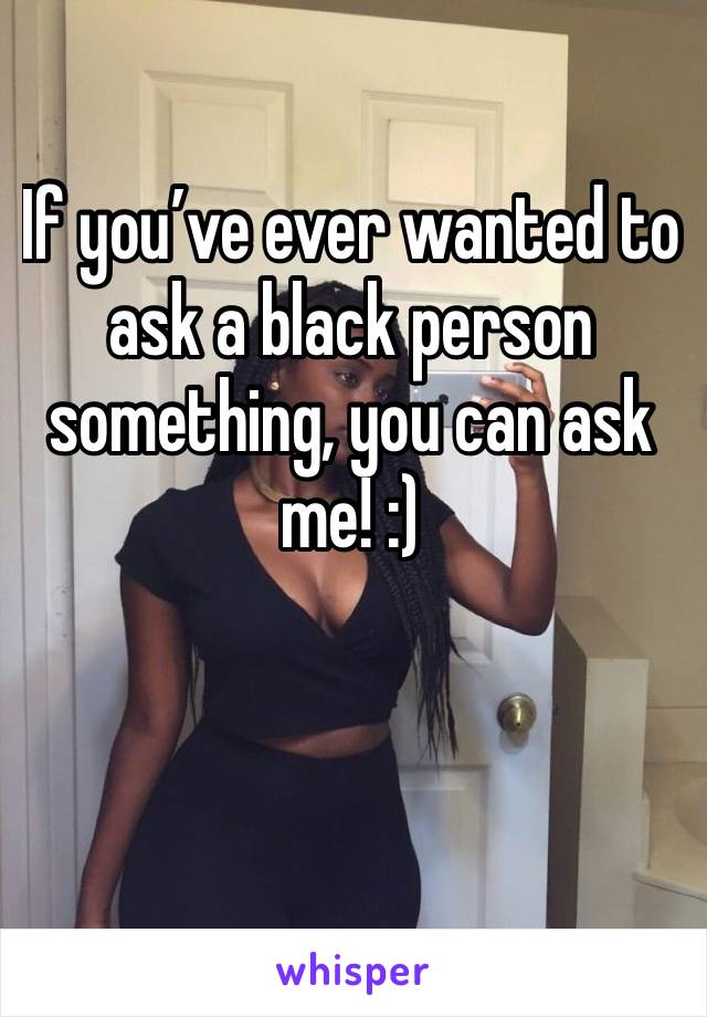 If you’ve ever wanted to ask a black person something, you can ask me! :)