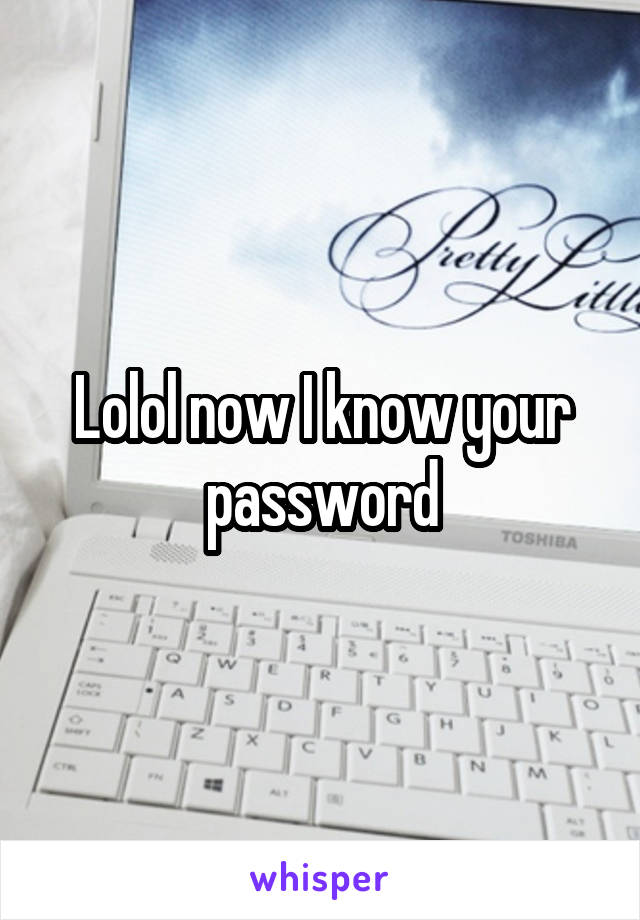 Lolol now I know your password
