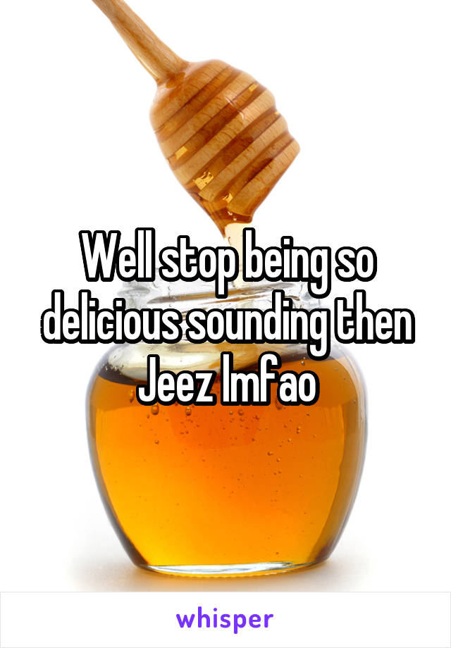 Well stop being so delicious sounding then
Jeez lmfao