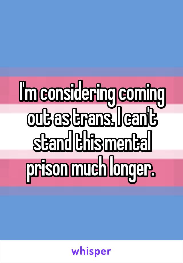 I'm considering coming out as trans. I can't stand this mental prison much longer. 