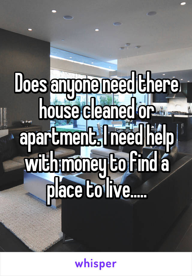 Does anyone need there house cleaned or apartment. I need help with money to find a place to live.....
