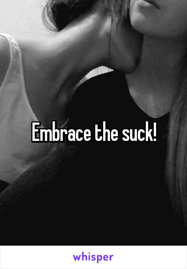 Embrace the suck!