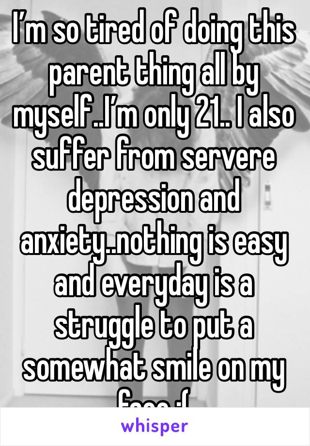 I’m so tired of doing this parent thing all by myself..I’m only 21.. I also suffer from servere depression and anxiety..nothing is easy and everyday is a struggle to put a somewhat smile on my face :(