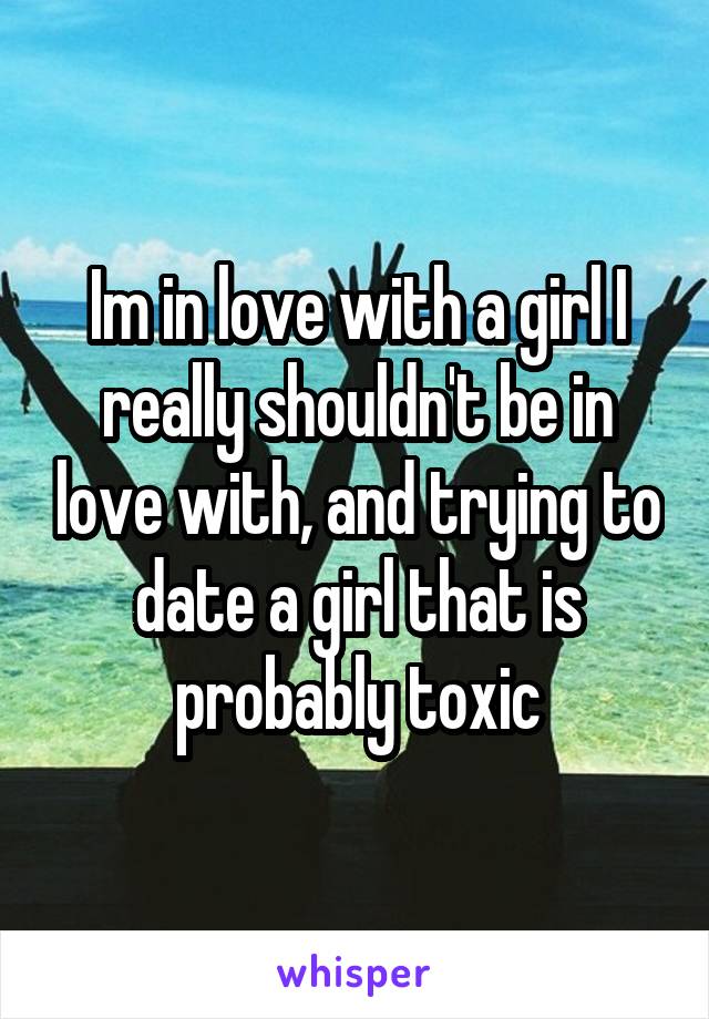 Im in love with a girl I really shouldn't be in love with, and trying to date a girl that is probably toxic