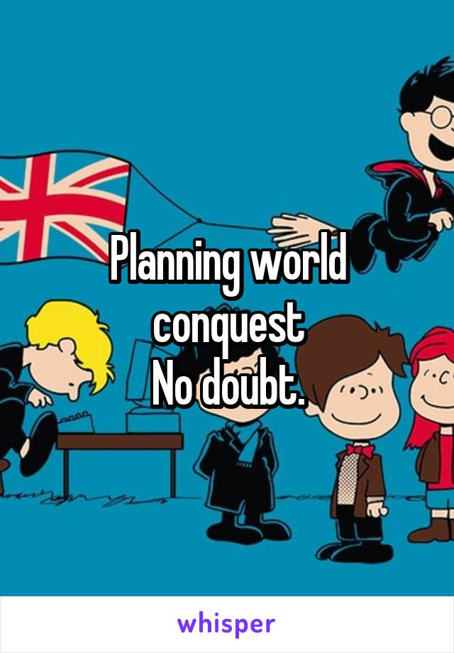 Planning world conquest
No doubt.
