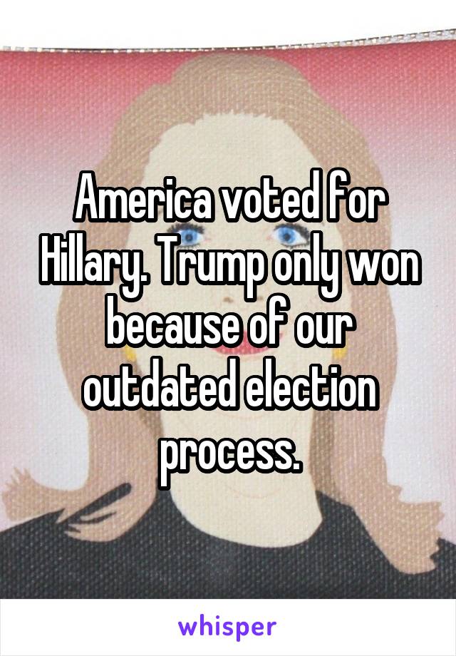 America voted for Hillary. Trump only won because of our outdated election process.