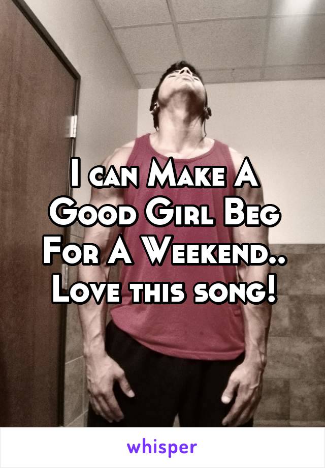 I can Make A Good Girl Beg For A Weekend.. Love this song!
