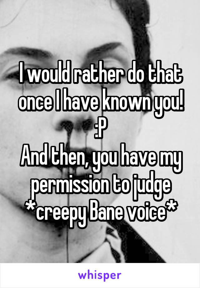 I would rather do that once I have known you!
:P
And then, you have my permission to judge
*creepy Bane voice*