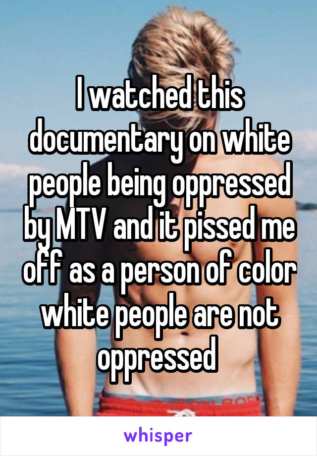 I watched this documentary on white people being oppressed by MTV and it pissed me off as a person of color white people are not oppressed 