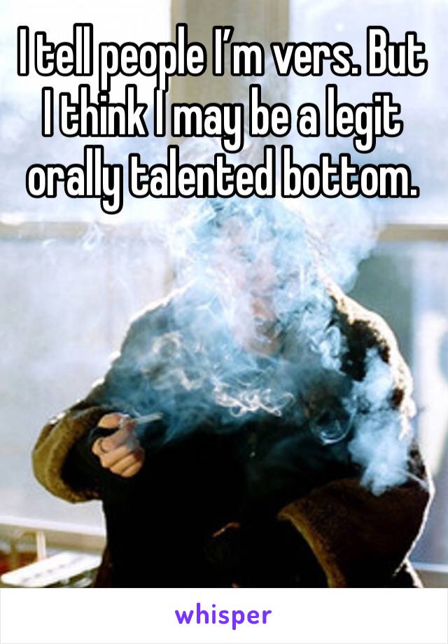 I tell people I’m vers. But I think I may be a legit orally talented bottom. 