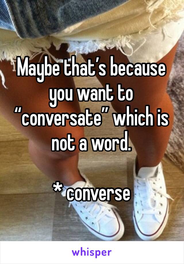 Maybe that’s because you want to “conversate” which is not a word.

* converse 