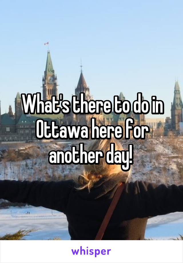 What's there to do in Ottawa here for another day! 