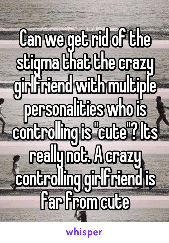 Can we get rid of the stigma that the crazy girlfriend with multiple personalities who is controlling is "cute"? Its really not. A crazy controlling girlfriend is far from cute