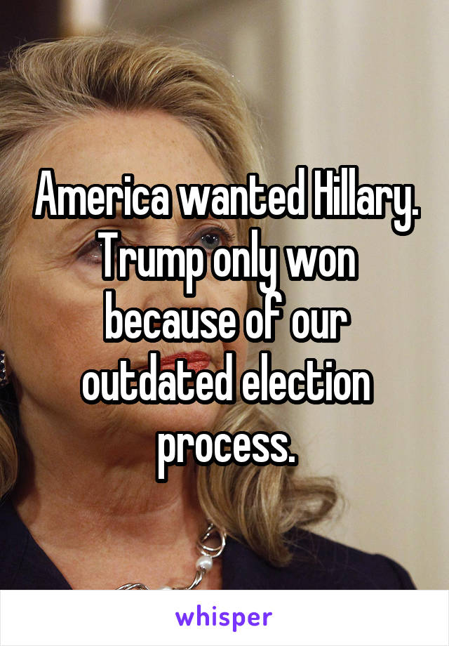 America wanted Hillary. Trump only won because of our outdated election process.