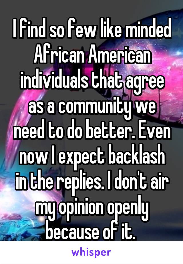 I find so few like minded African American individuals that agree as a community we need to do better. Even now I expect backlash in the replies. I don't air my opinion openly because of it. 
